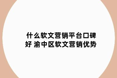 什么软文营销平台口碑好 渝中区软文营销优势